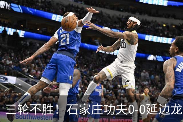 三轮不胜！石家庄功夫0-0延边龙鼎 乔瓦尼造险两队全场各1射正