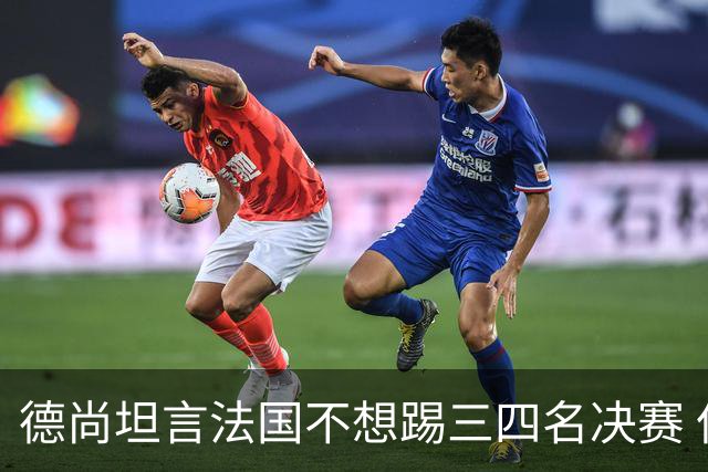 德尚坦言法国不想踢三四名决赛 但穿上这身球衣就有责任夺铜