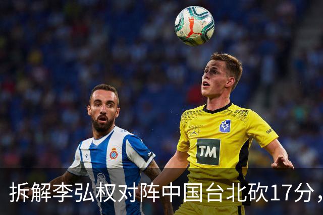 拆解李弘权对阵中国台北砍17分，身体优势碾压对手