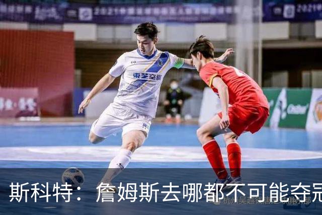 斯科特：詹姆斯去哪都不可能夺冠 真正强队不会为他破坏化学反应