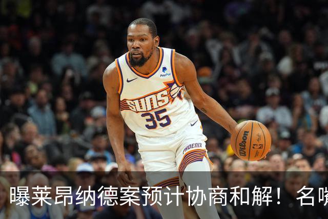 曝莱昂纳德案预计协商和解！名嘴要求重罚：鲍尔默和小卡都该禁赛一年
