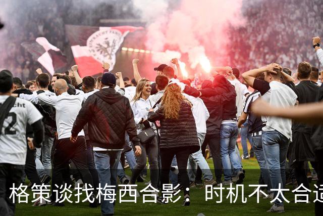 格策谈找梅西合影：时机不太合适 但他是我偶像+我想他应该没意见
