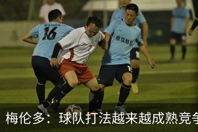 梅伦多：球队打法越来越成熟竞争力往上走，控制住了比赛的节奏
