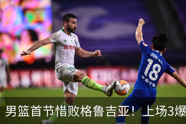 男篮首节惜败格鲁吉亚！上场3爆点全铁，没胡金秋赵继伟还是不行