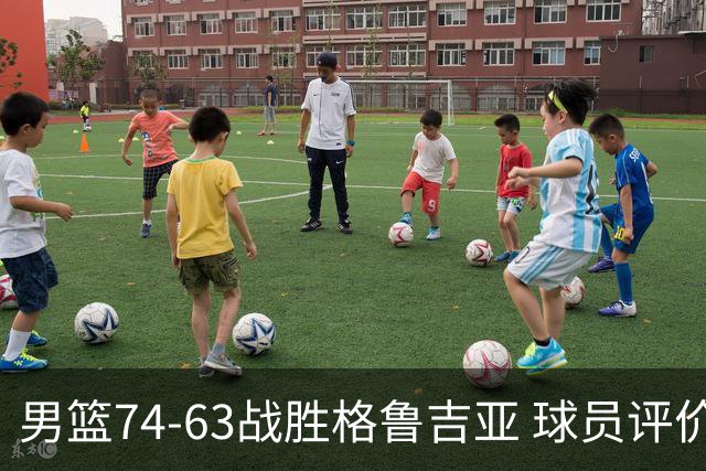 男篮74-63战胜格鲁吉亚 球员评价：3人优秀，4人及格，3人低迷