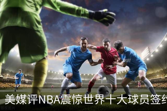 美媒评NBA震惊世界十大球员签约，詹姆斯决定一领衔，KD投敌勇士第2