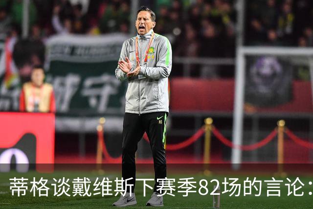 蒂格谈戴维斯下赛季82场的言论：押10万美元70场以下，无获奖资格