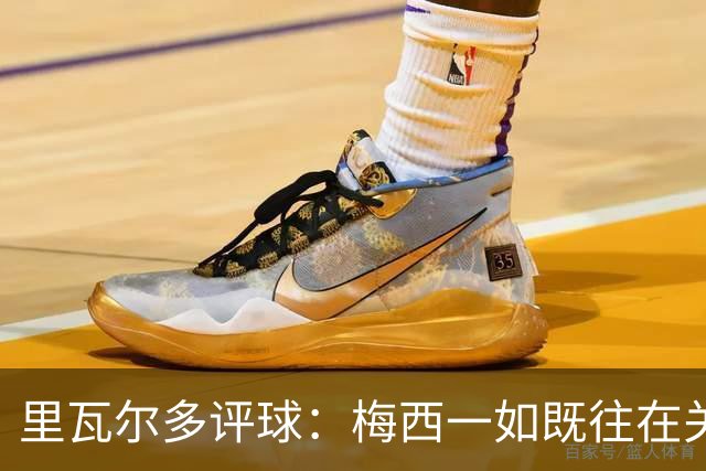 里瓦尔多评球：梅西一如既往在关键时刻挺身而出，参与两粒进球
