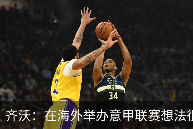 齐沃：在海外举办意甲联赛想法很好，但组织起来并不简单