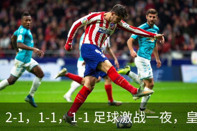 2-1，1-1，1-1 足球激战一夜，皇马险胜，巴黎意外失利，热刺惊险扳平！